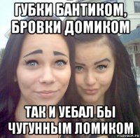 губки бантиком, бровки домиком так и уебал бы чугунным ломиком