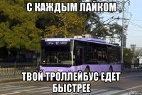 с каждым лайком твой троллейбус едет быстрее