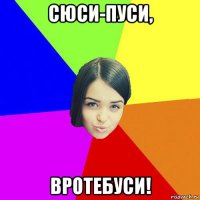 сюси-пуси, вротебуси!
