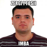 zergi i tosii imba