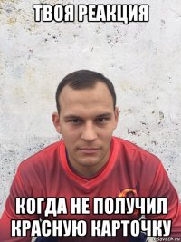 твоя реакция когда не получил красную карточку