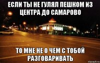 если ты не гулял пешком из центра до самарово то мне не о чем с тобой разговаривать