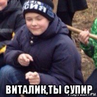  виталик,ты супир