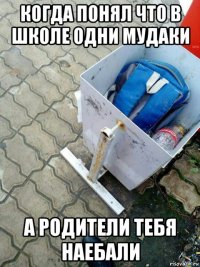 когда понял что в школе одни мудаки а родители тебя наебали