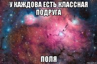 у каждова есть классная подруга поля