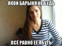 якой барыня не будь всё равно её ябуть