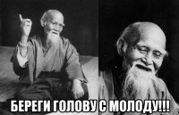  береги голову с молоду!!!