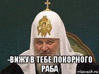  -вижу в тебе.покорного раба