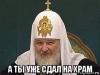  а ты уже сдал на храм