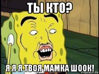 ты кто? я я я твоя мамка шоок!