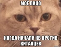 моё лицо когда начали кв против китайцев
