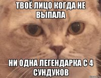 твоё лицо когда не выпала ни одна легендарка с 4 сундуков