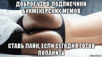 доброе утро, подписчики букмекерских мемов ставь лайк, если сегодня готов попанить