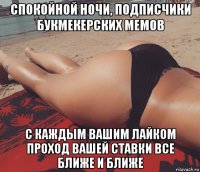 спокойной ночи, подписчики букмекерских мемов с каждым вашим лайком проход вашей ставки все ближе и ближе