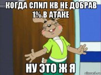когда слил кв не добрав 1% в атаке 