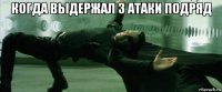 когда выдержал 3 атаки подряд 