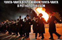чунга-чанга,всело живем,чунга-чанга в рот холопов,ебём 