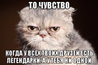 то чувство когда у всех твоих друзей есть легендарки, а у тебя ни одной