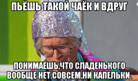 пьёшь такой чаёк и вдруг понимаешь,что сладенького вообще нет.совсем.ни капельки.