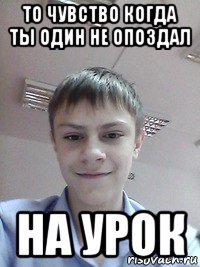то чувство когда ты один не опоздал на урок