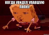 когда увидел упавшую ляпку 