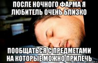 после ночного фарма я любитель очень близко пообщаться с предметами на которые можно прилечь