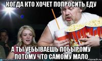 когда кто хочет попросить еду а ты уебываешь побырому потому что самому мало
