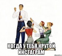  когда у тебя крутой инстаграм