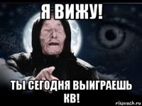 я вижу! ты сегодня выиграешь кв!