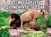 в семье борзеть должен...кто-то одна! 