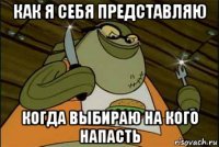 как я себя представляю когда выбираю на кого напасть