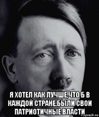  я хотел как лучше,что б в каждой стране,были свои патриотичные власти