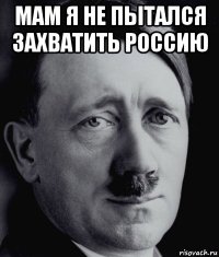 мам я не пытался захватить россию 