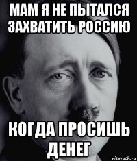 мам я не пытался захватить россию когда просишь денег