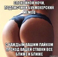 спокойной ночи, подписчики букмекерских мемов с каждым вашим лайком проход вашей ставки все ближе и ближе