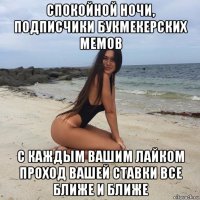 спокойной ночи, подписчики букмекерских мемов с каждым вашим лайком проход вашей ставки все ближе и ближе