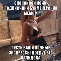 спокойной ночи, подписчики букмекерских мемом пусть ваши ночные экспрессы доедут без валидола