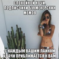 спокойной ночи, подписчики букмекерских мемов с каждым вашим лайком удачи приближается к вам