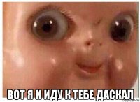  вот я и иду к тебе даскал