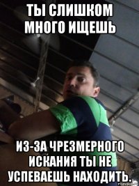 ты слишком много ищешь из-за чрезмерного искания ты не успеваешь находить.