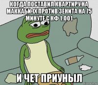 когда поставил квартиру на маккаби 1х против зенита на 75 минуте с кф 1.001 и чет приуныл