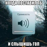 когда поставил тб и слышишь гол