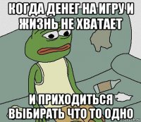 когда денег на игру и жизнь не хватает и приходиться выбирать что то одно