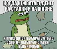 когда не хватает денег на ставки и на жизнь и приходится выбирать что-то одно. и я выбираю ставки - ведь я попан