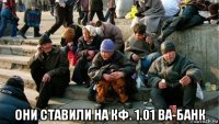  они ставили на кф. 1.01 ва-банк