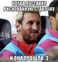когда поставил рискованную ставочку и она прошла :3