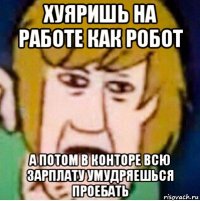 хуяришь на работе как робот а потом в конторе всю зарплату умудряешься проебать