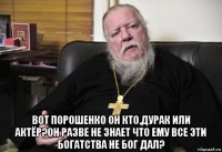  вот порошенко он кто,дурак или актёр?он разве не знает что ему все эти богатства не бог дал?