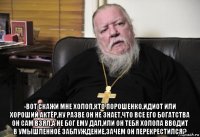  -вот скажи мне холоп,кто порошенко,идиот или хороший актёр,ну разве он не знает,что все его богатства он сам взял,а не бог ему дал,или он тебя холопа вводит в умышленное заблуждение,зачем он перекрестился?