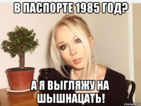 в паспорте 1985 год? а я выгляжу на шышнацать!